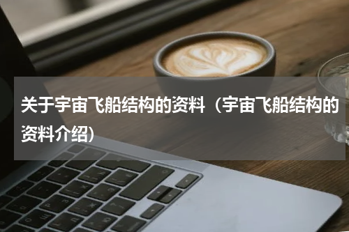 关于宇宙飞船结构的资料（宇宙飞船结构的资料介绍）