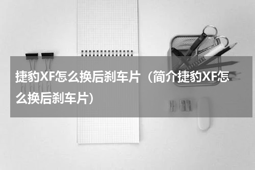 捷豹XF怎么换后刹车片（简介捷豹XF怎么换后刹车片）