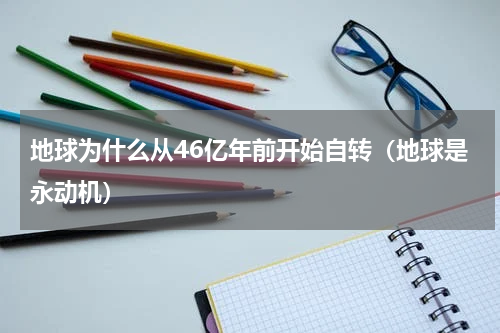 地球为什么从46亿年前开始自转（地球是永动机）