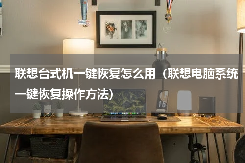 联想台式机一键恢复怎么用（联想电脑系统一键恢复操作方法）
