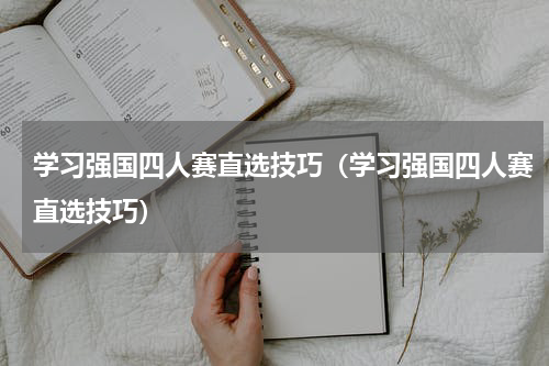 学习强国四人赛直选技巧（学习强国四人赛直选技巧）