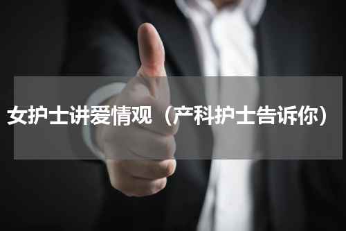 女护士讲爱情观（产科护士告诉你）