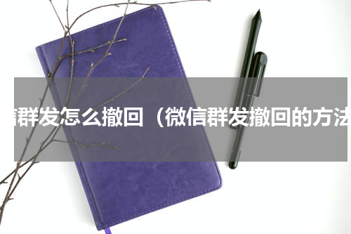 微信群发怎么撤回（微信群发撤回的方法）