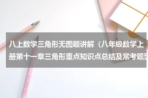 八上数学三角形无图题讲解（八年级数学上册第十一章三角形重点知识点总结及常考题型归纳）