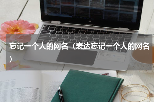 忘记一个人的网名（表达忘记一个人的网名）
