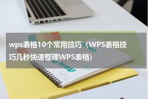 wps表格10个常用技巧（WPS表格技巧几秒快速整理WPS表格）