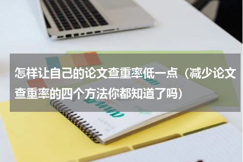 怎样让自己的论文查重率低一点（减少论文查重率的四个方法你都知道了吗）