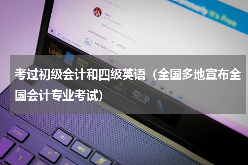 考过初级会计和四级英语（全国多地宣布全国会计专业考试）