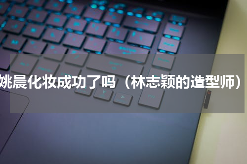 姚晨化妆成功了吗（林志颖的造型师）