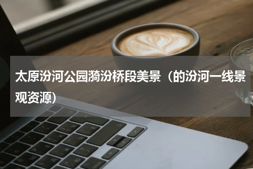 太原汾河公园漪汾桥段美景（的汾河一线景观资源）