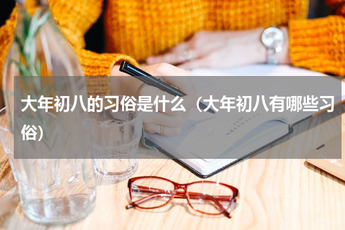 大年初八的习俗是什么（大年初八有哪些习俗）