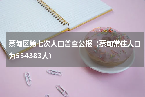 蔡甸区第七次人口普查公报（蔡甸常住人口为554383人）