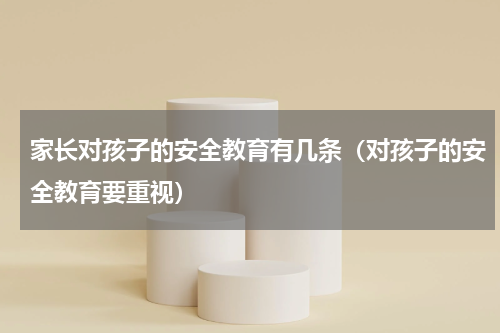 家长对孩子的安全教育有几条（对孩子的安全教育要重视）