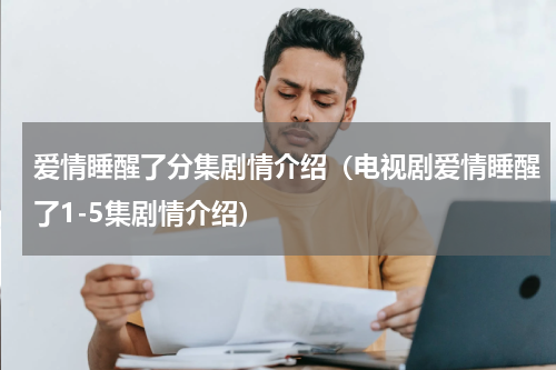 爱情睡醒了分集剧情介绍（电视剧爱情睡醒了1-5集剧情介绍）