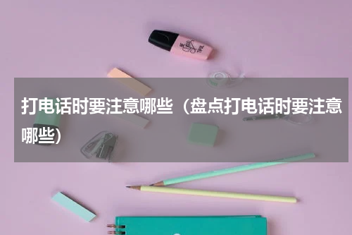 打电话时要注意哪些（盘点打电话时要注意哪些）