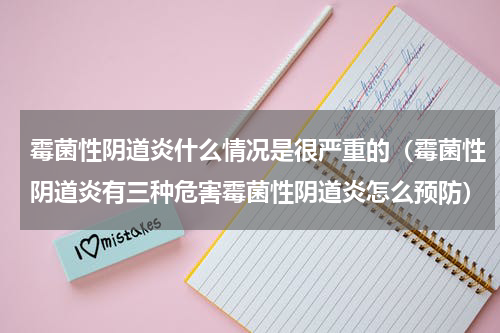 霉菌性阴道炎什么情况是很严重的（霉菌性阴道炎有三种危害霉菌性阴道炎怎么预防）