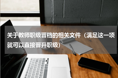 关于教师职级晋档的相关文件（满足这一项就可以直接晋升职级）