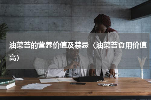 油菜苔的营养价值及禁忌（油菜苔食用价值高）