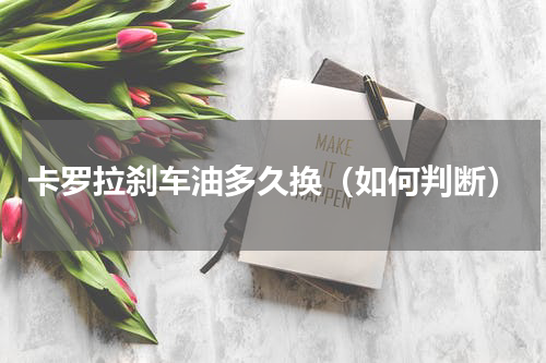 卡罗拉刹车油多久换（如何判断）