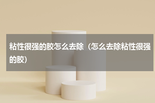 粘性很强的胶怎么去除（怎么去除粘性很强的胶）