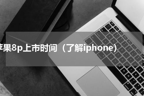 苹果8p上市时间（了解iphone）