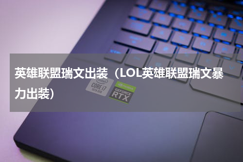 英雄联盟瑞文出装（LOL英雄联盟瑞文暴力出装）