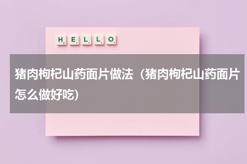 猪肉枸杞山药面片做法（猪肉枸杞山药面片怎么做好吃）