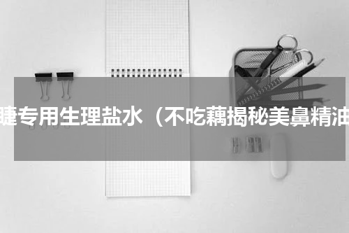 美睫专用生理盐水（不吃藕揭秘美鼻精油）