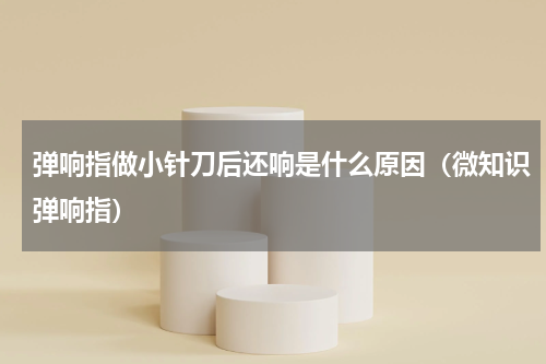 弹响指做小针刀后还响是什么原因（微知识弹响指）