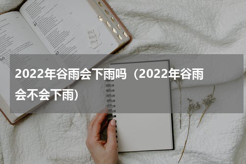 2022年谷雨会下雨吗（2022年谷雨会不会下雨）