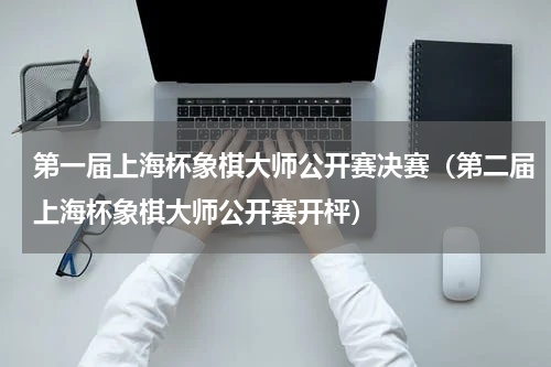 第一届上海杯象棋大师公开赛决赛（第二届上海杯象棋大师公开赛开枰）