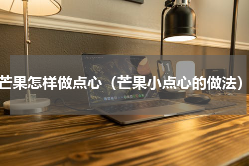 芒果怎样做点心（芒果小点心的做法）