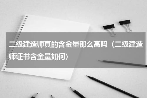 二级建造师真的含金量那么高吗（二级建造师证书含金量如何）
