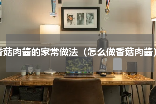 香菇肉酱的家常做法（怎么做香菇肉酱）