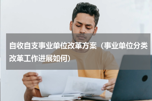 自收自支事业单位改革方案（事业单位分类改革工作进展如何）