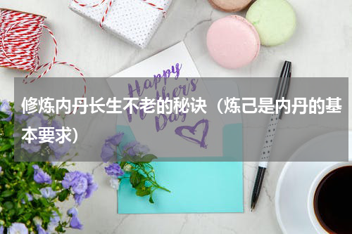 修炼内丹长生不老的秘诀（炼己是内丹的基本要求）