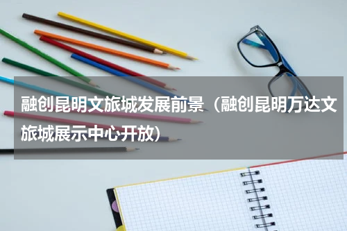 融创昆明文旅城发展前景（融创昆明万达文旅城展示中心开放）