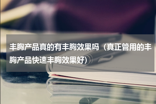 丰胸产品真的有丰胸效果吗（真正管用的丰胸产品快速丰胸效果好）