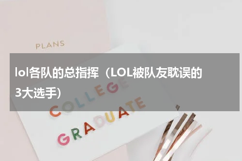 lol各队的总指挥（LOL被队友耽误的3大选手）