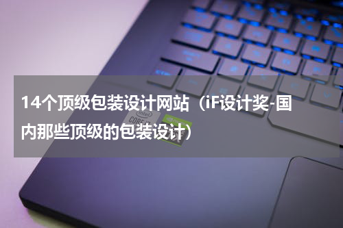 14个顶级包装设计网站（iF设计奖-国内那些顶级的包装设计）