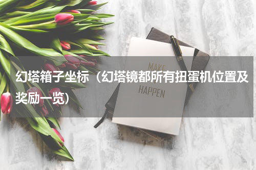 幻塔箱子坐标（幻塔镜都所有扭蛋机位置及奖励一览）