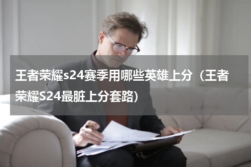 王者荣耀s24赛季用哪些英雄上分（王者荣耀S24最脏上分套路）
