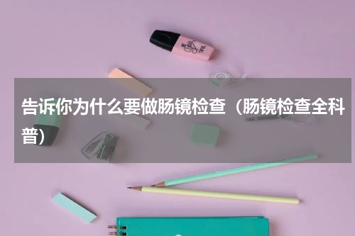 告诉你为什么要做肠镜检查（肠镜检查全科普）