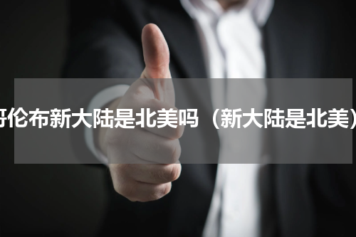 哥伦布新大陆是北美吗（新大陆是北美）