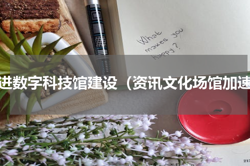 推进数字科技馆建设（资讯文化场馆加速）