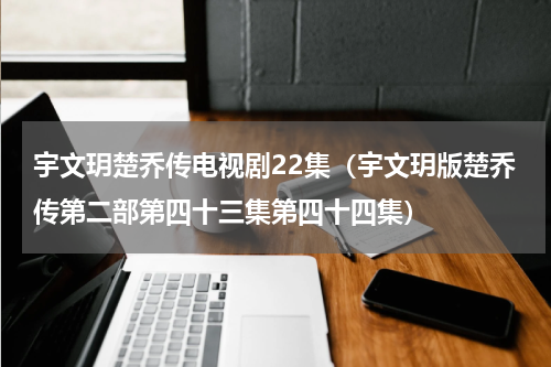 宇文玥楚乔传电视剧22集（宇文玥版楚乔传第二部第四十三集第四十四集）