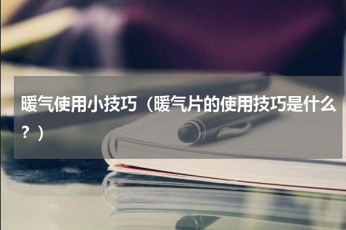 暖气使用小技巧（暖气片的使用技巧是什么？）
