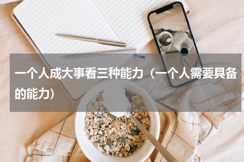 一个人成大事看三种能力（一个人需要具备的能力）