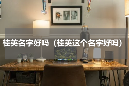 桂英名字好吗（桂英这个名字好吗）