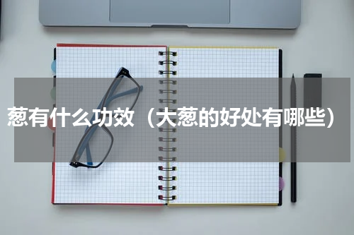 葱有什么功效（大葱的好处有哪些）